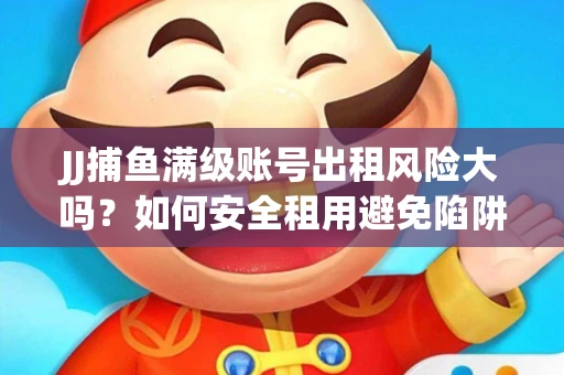 JJ捕鱼满级账号出租风险大吗？如何安全租用避免陷阱？